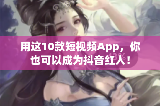 用这10款短视频App，你也可以成为抖音红人！