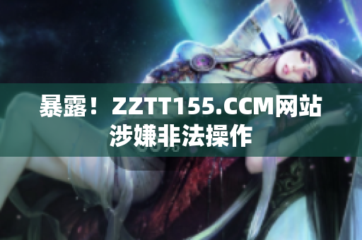 暴露！ZZTT155.CCM网站涉嫌非法操作