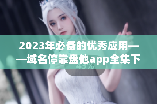 2023年必备的优秀应用——域名停靠盘他app全集下载