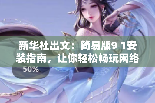 新华社出文：简易版9 1安装指南，让你轻松畅玩网络世界