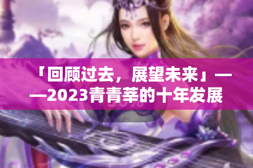 「回顾过去，展望未来」——2023青青莘的十年发展史