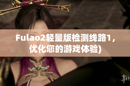 Fulao2轻量版检测线路1，优化您的游戏体验)