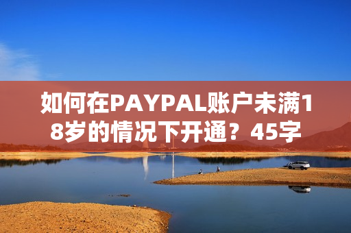 如何在PAYPAL账户未满18岁的情况下开通？45字