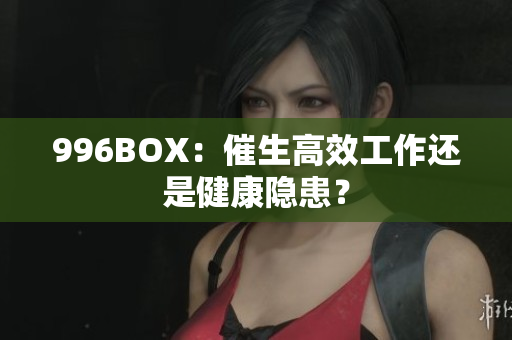 996BOX：催生高效工作还是健康隐患？