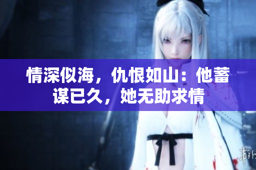 情深似海，仇恨如山：他蓄谋已久，她无助求情