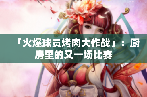 「火爆球员烤肉大作战」：厨房里的又一场比赛