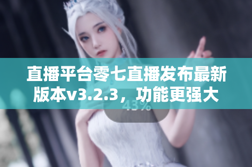 直播平台零七直播发布最新版本v3.2.3，功能更强大