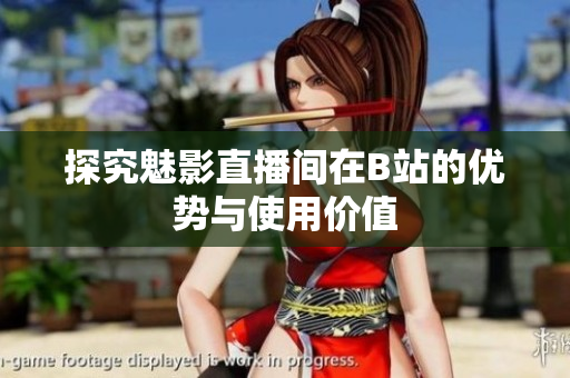 探究魅影直播间在B站的优势与使用价值