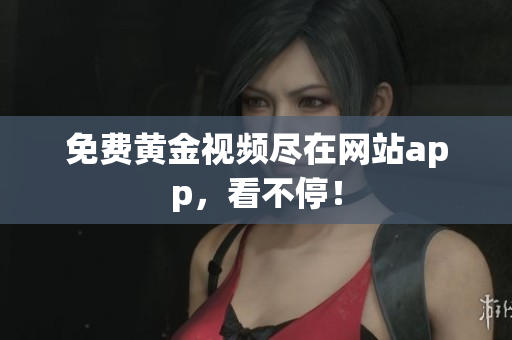 免费黄金视频尽在网站app，看不停！