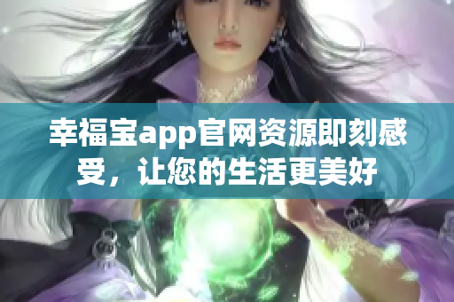 幸福宝app官网资源即刻感受，让您的生活更美好