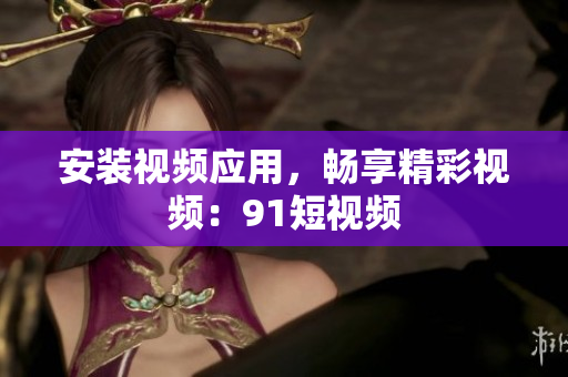 安装视频应用，畅享精彩视频：91短视频