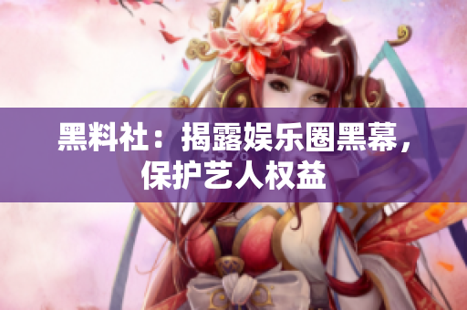 黑料社：揭露娱乐圈黑幕，保护艺人权益