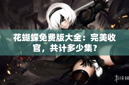 花蝴蝶免费版大全：完美收官，共计多少集？