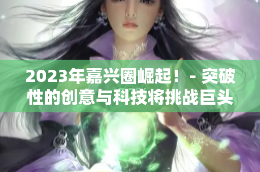 2023年嘉兴圈崛起！- 突破性的创意与科技将挑战巨头