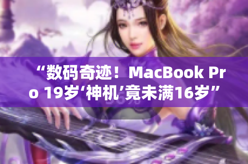 “数码奇迹！MacBook Pro 19岁‘神机’竟未满16岁”