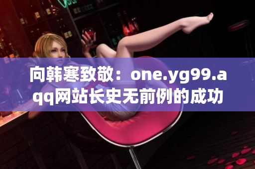 向韩寒致敬：one.yg99.aqq网站长史无前例的成功