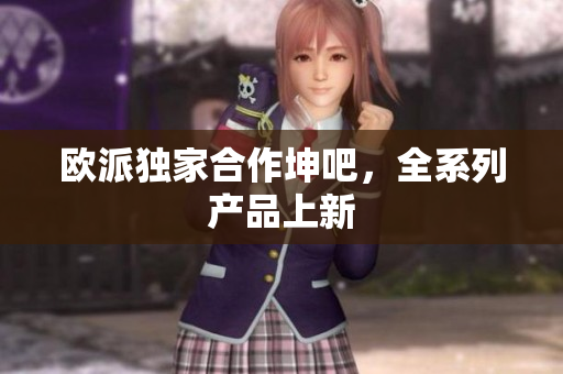 欧派独家合作坤吧，全系列产品上新