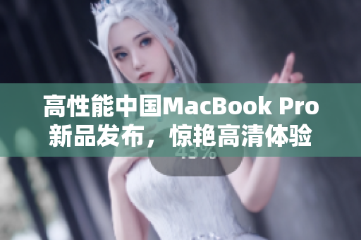高性能中国MacBook Pro新品发布，惊艳高清体验