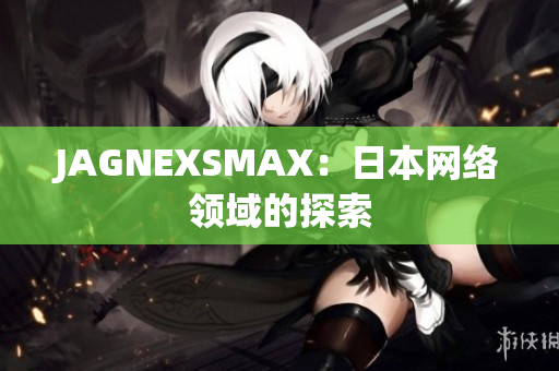 JAGNEXSMAX：日本网络领域的探索