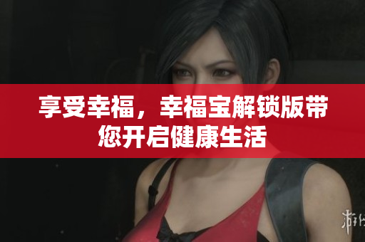 享受幸福，幸福宝解锁版带您开启健康生活