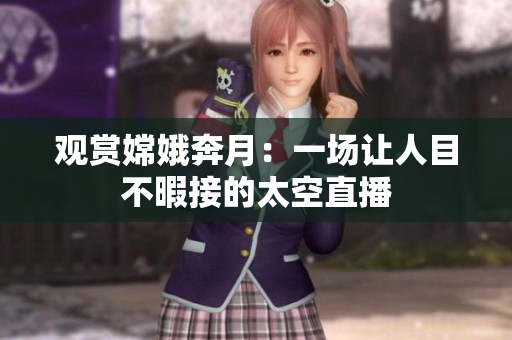 观赏嫦娥奔月：一场让人目不暇接的太空直播