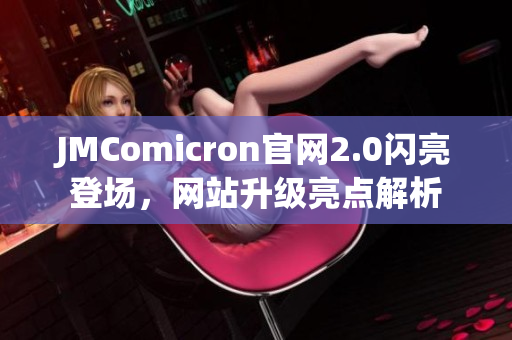 JMComicron官网2.0闪亮登场，网站升级亮点解析