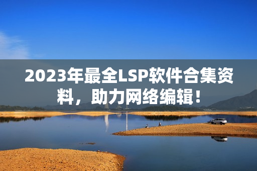 2023年最全LSP软件合集资料，助力网络编辑！