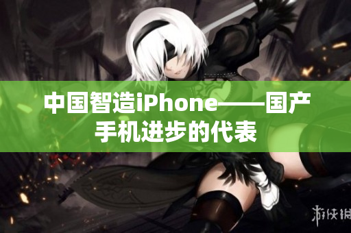 中国智造iPhone——国产手机进步的代表