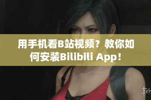 用手机看B站视频？教你如何安装Bilibili App！