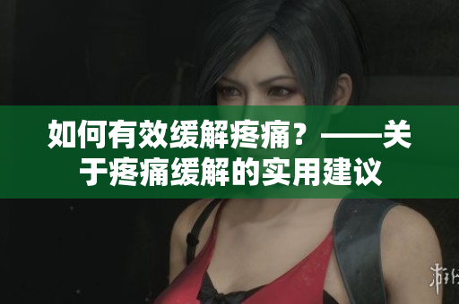 如何有效缓解疼痛？——关于疼痛缓解的实用建议