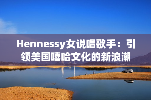Hennessy女说唱歌手：引领美国嘻哈文化的新浪潮
