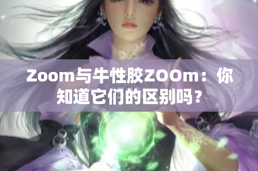 Zoom与牛性胶ZOOm：你知道它们的区别吗？
