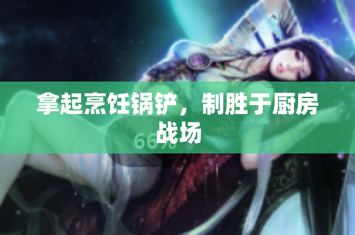 拿起烹饪锅铲，制胜于厨房战场