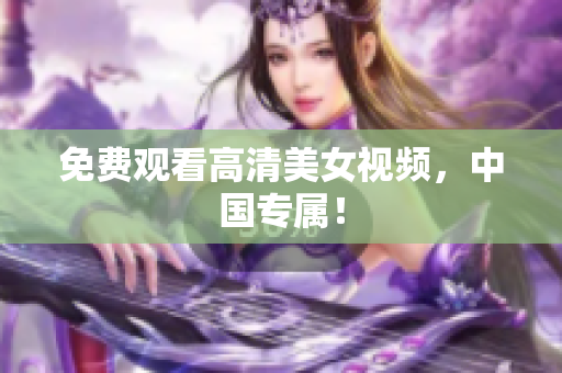 免费观看高清美女视频，中国专属！