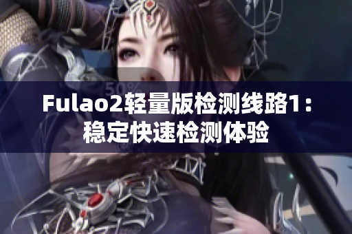 Fulao2轻量版检测线路1：稳定快速检测体验
