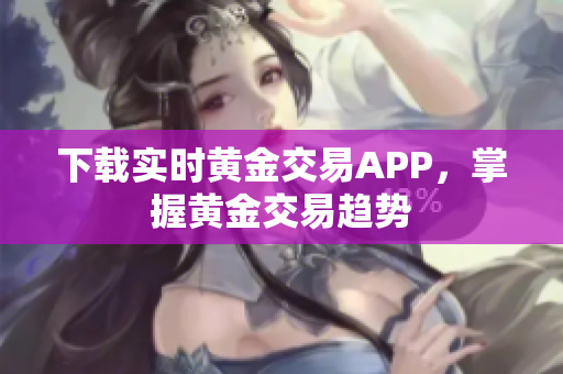 下载实时黄金交易APP，掌握黄金交易趋势