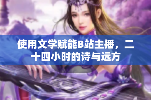 使用文学赋能B站主播，二十四小时的诗与远方