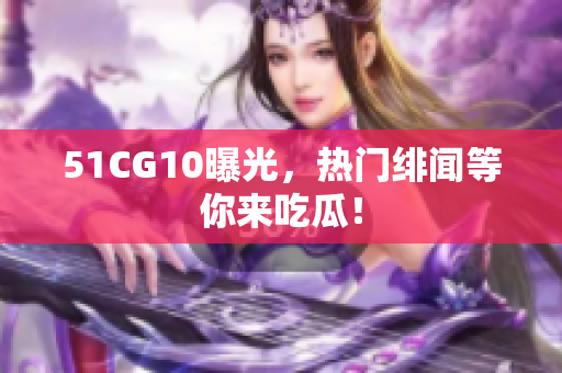 51CG10曝光，热门绯闻等你来吃瓜！