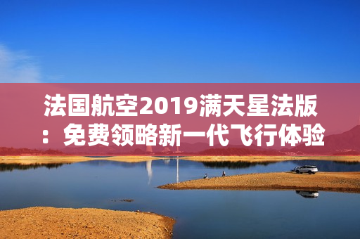 法国航空2019满天星法版：免费领略新一代飞行体验