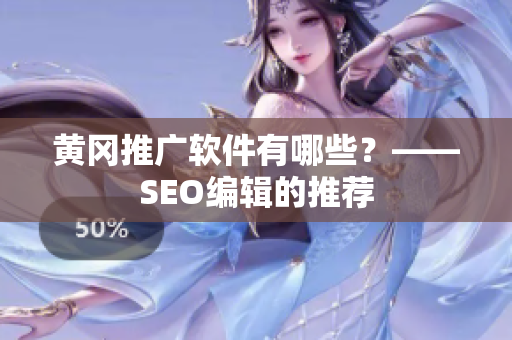 黄冈推广软件有哪些？——SEO编辑的推荐