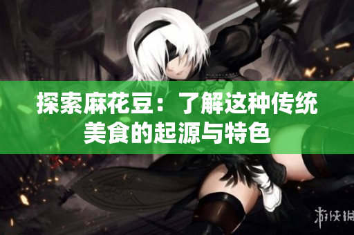 探索麻花豆：了解这种传统美食的起源与特色