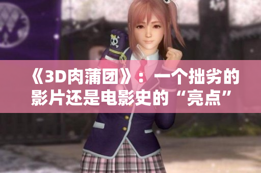 《3D肉蒲团》：一个拙劣的影片还是电影史的“亮点”？