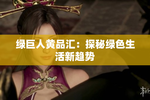 绿巨人黄品汇：探秘绿色生活新趋势