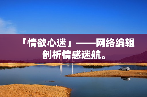 「情欲心迷」——网络编辑剖析情感迷航。