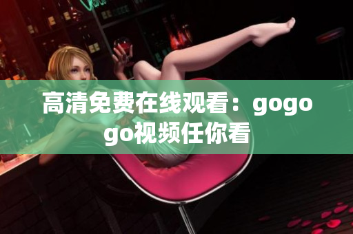 高清免费在线观看：gogogo视频任你看