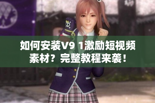 如何安装V9 1激励短视频素材？完整教程来袭！