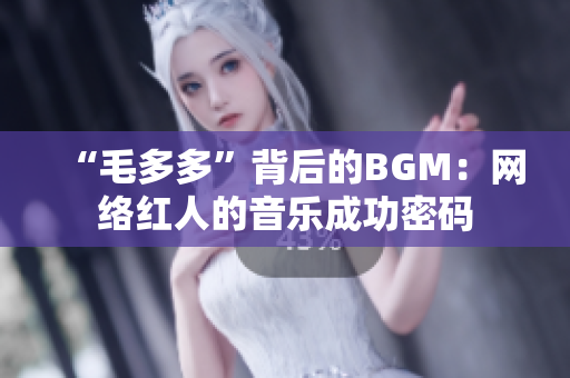 “毛多多”背后的BGM：网络红人的音乐成功密码