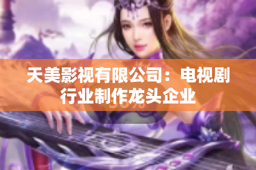 天美影视有限公司：电视剧行业制作龙头企业