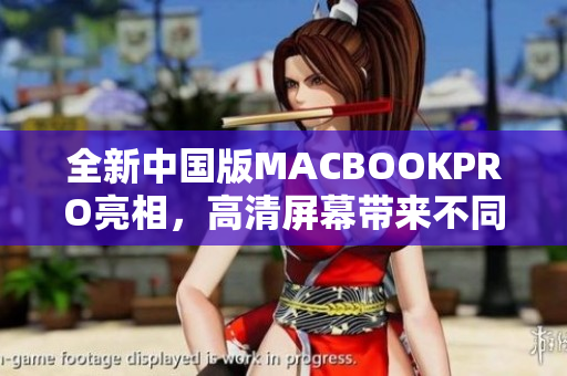 全新中国版MACBOOKPRO亮相，高清屏幕带来不同体验