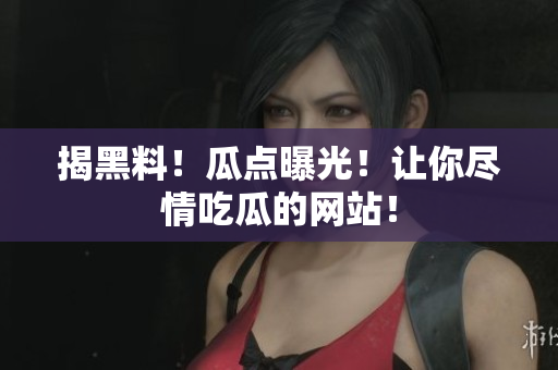 揭黑料！瓜点曝光！让你尽情吃瓜的网站！